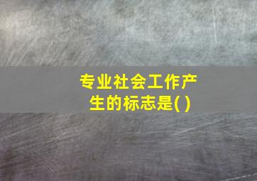 专业社会工作产生的标志是( )